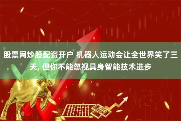 股票网炒股配资开户 机器人运动会让全世界笑了三天, 但你不能忽视具身智能技术进步