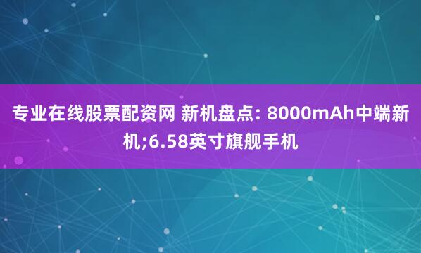 专业在线股票配资网 新机盘点: 8000mAh中端新机;6.58英寸旗舰手机