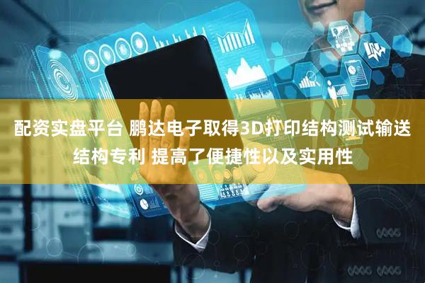配资实盘平台 鹏达电子取得3D打印结构测试输送结构专利 提高了便捷性以及实用性