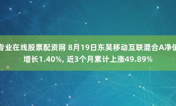 专业在线股票配资网 8月19日东吴移动互联混合A净值增长1.40%, 近3个月累计上涨49.89%