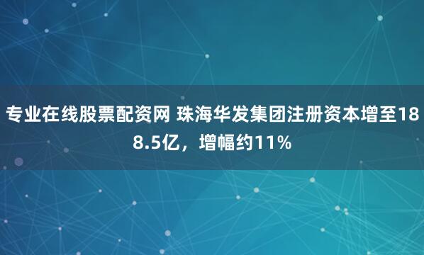 专业在线股票配资网 珠海华发集团注册资本增至188.5亿，增幅约11%