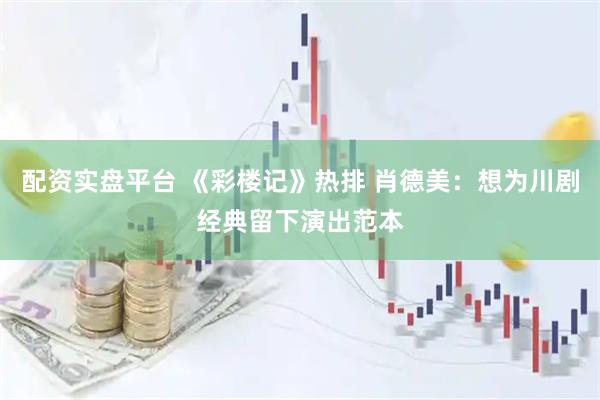 配资实盘平台 《彩楼记》热排 肖德美：想为川剧经典留下演出范本