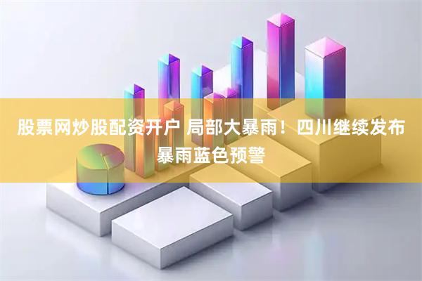 股票网炒股配资开户 局部大暴雨！四川继续发布暴雨蓝色预警