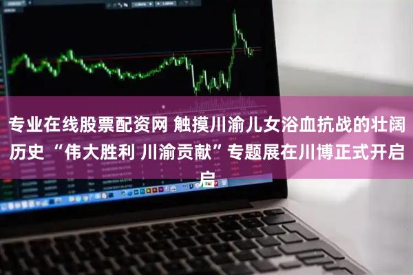 专业在线股票配资网 触摸川渝儿女浴血抗战的壮阔历史 “伟大胜利 川渝贡献”专题展在川博正式开启