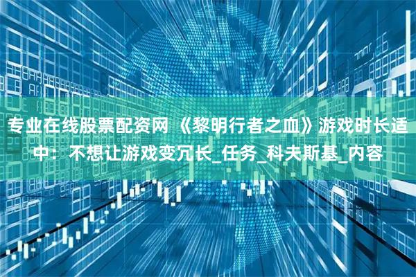 专业在线股票配资网 《黎明行者之血》游戏时长适中：不想让游戏变冗长_任务_科夫斯基_内容