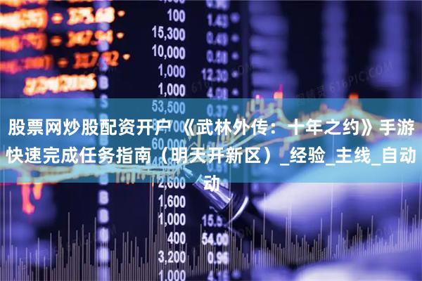 股票网炒股配资开户 《武林外传：十年之约》手游快速完成任务指南（明天开新区）_经验_主线_自动