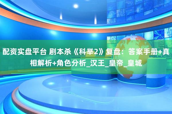 配资实盘平台 剧本杀《科举2》复盘：答案手册+真相解析+角色分析_汉王_皇帝_皇城