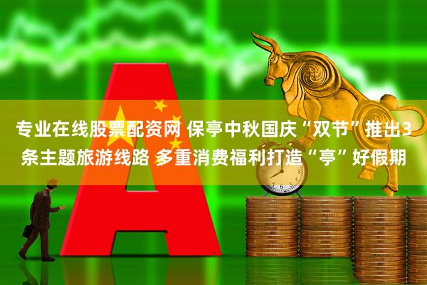 专业在线股票配资网 保亭中秋国庆“双节”推出3条主题旅游线路 多重消费福利打造“亭”好假期