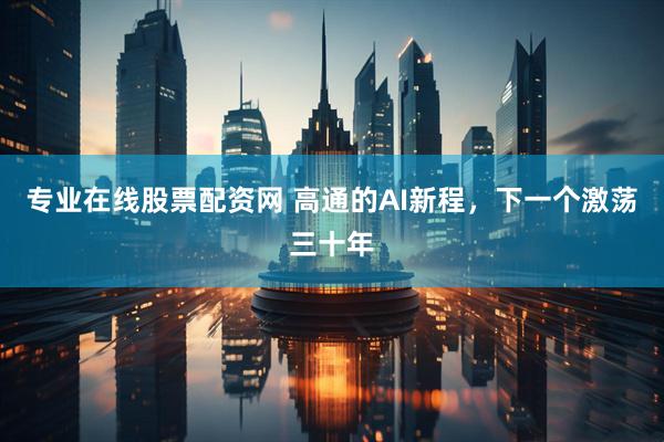 专业在线股票配资网 高通的AI新程，下一个激荡三十年