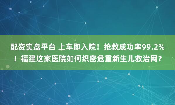 配资实盘平台 上车即入院！抢救成功率99.2%！福建这家医院如何织密危重新生儿救治网？