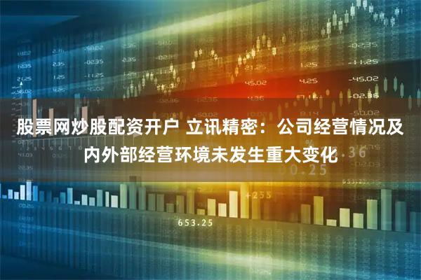 股票网炒股配资开户 立讯精密：公司经营情况及内外部经营环境未发生重大变化