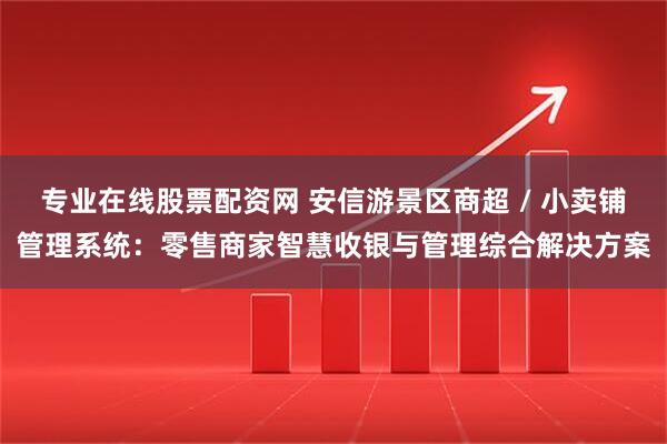 专业在线股票配资网 安信游景区商超 / 小卖铺管理系统:零售商家智慧收银与管理综合解决方案