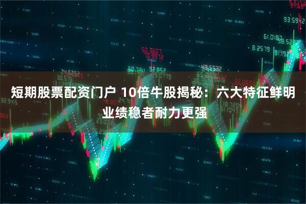 短期股票配资门户 10倍牛股揭秘：六大特征鲜明 业绩稳者耐力更强