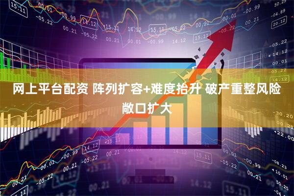 网上平台配资 阵列扩容+难度抬升 破产重整风险敞口扩大