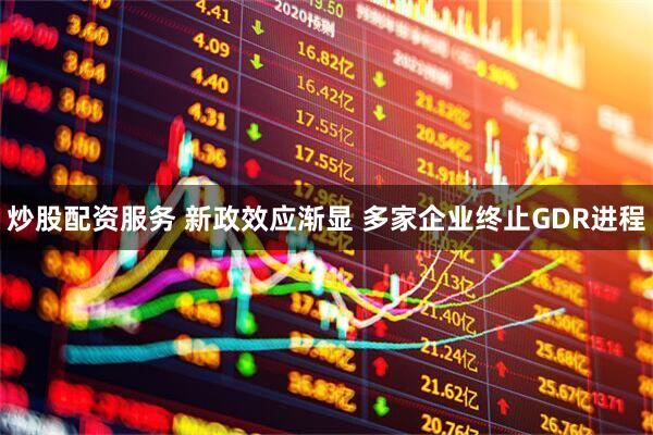 炒股配资服务 新政效应渐显 多家企业终止GDR进程