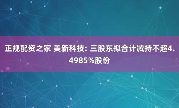 正规配资之家 美新科技: 三股东拟合计减持不超4.4985%股份