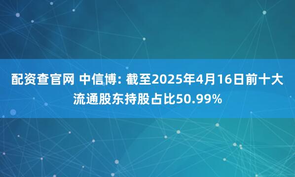 配资查官网 中信博: 截至2025年4月16日前十大流通股东持股占比50.99%
