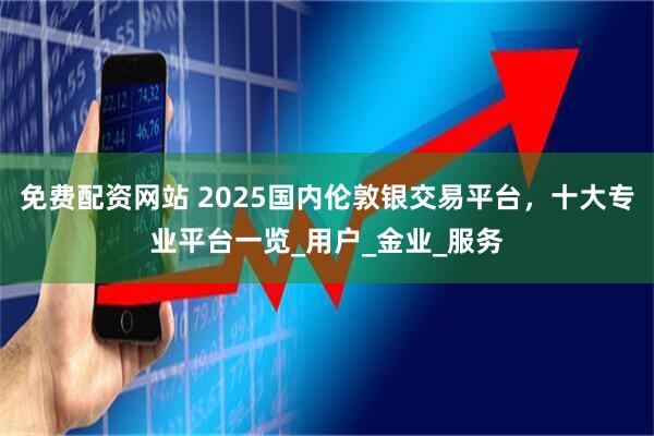 免费配资网站 2025国内伦敦银交易平台，十大专业平台一览_用户_金业_服务