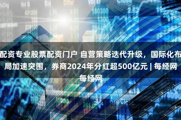 配资专业股票配资门户 自营策略迭代升级，国际化布局加速突围，券商2024年分红超500亿元 | 每经网