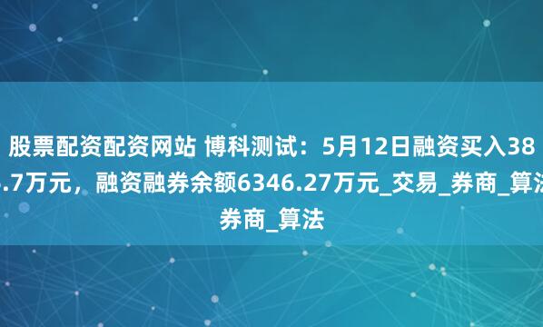 股票配资配资网站 博科测试：5月12日融资买入386.7万元，融资融券余额6346.27万元_交易_券商_算法