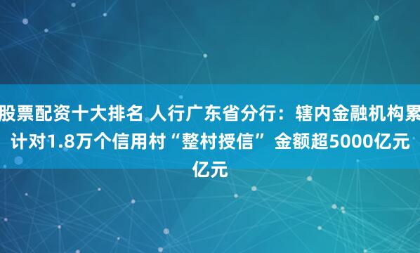 股票配资十大排名 人行广东省分行：辖内金融机构累计对1.8万个信用村“整村授信” 金额超5000亿元