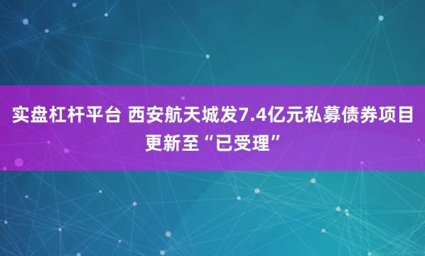 实盘杠杆平台 西安航天城发7.4亿元私募债券项目更新至“已受理”