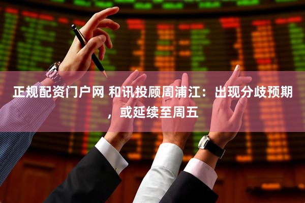 正规配资门户网 和讯投顾周浦江：出现分歧预期，或延续至周五