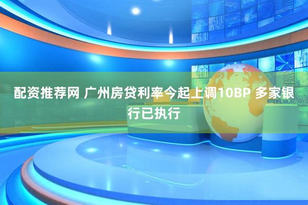 配资推荐网 广州房贷利率今起上调10BP 多家银行已执行