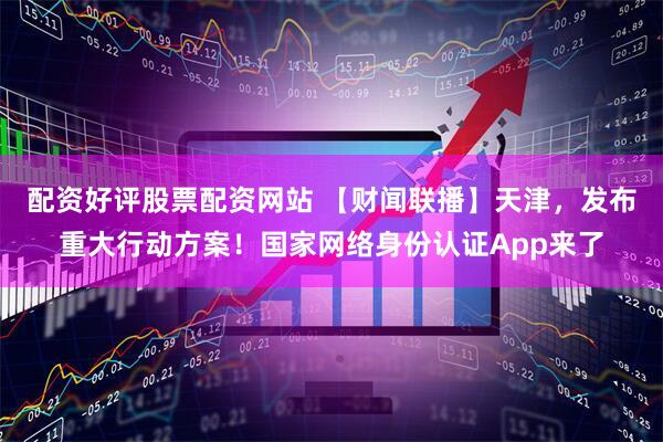配资好评股票配资网站 【财闻联播】天津，发布重大行动方案！国家网络身份认证App来了