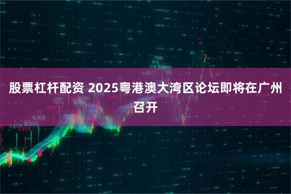 股票杠杆配资 2025粤港澳大湾区论坛即将在广州召开