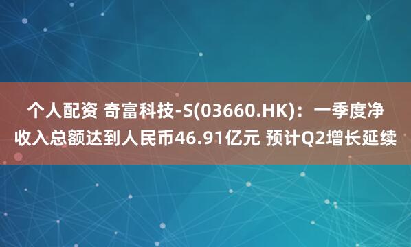 个人配资 奇富科技-S(03660.HK)：一季度净收入总额达到人民币46.91亿元 预计Q2增长延续