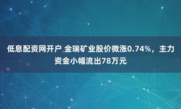 低息配资网开户 金瑞矿业股价微涨0.74%，主力资金小幅流出78万元