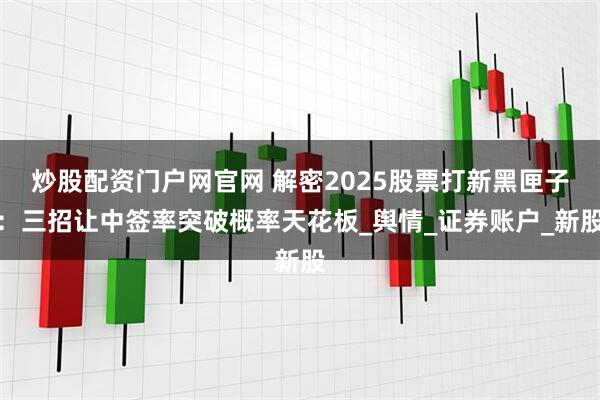 炒股配资门户网官网 解密2025股票打新黑匣子：三招让中签率突破概率天花板_舆情_证券账户_新股