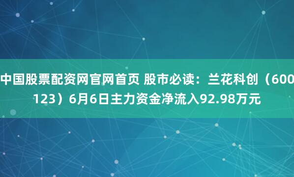 中国股票配资网官网首页 股市必读：兰花科创（600123）6月6日主力资金净流入92.98万元