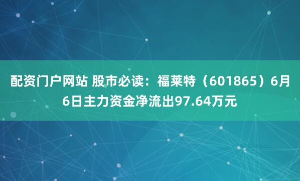 配资门户网站 股市必读：福莱特（601865）6月6日主力资金净流出97.64万元
