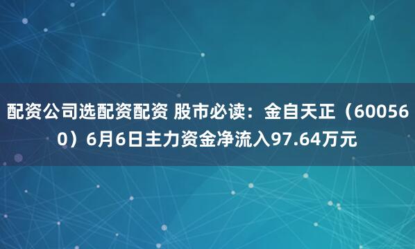 配资公司选配资配资 股市必读：金自天正（600560）6月6日主力资金净流入97.64万元