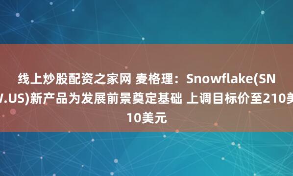 线上炒股配资之家网 麦格理：Snowflake(SNOW.US)新产品为发展前景奠定基础 上调目标价至210美元