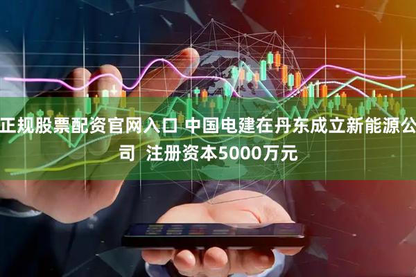 正规股票配资官网入口 中国电建在丹东成立新能源公司  注册资本5000万元