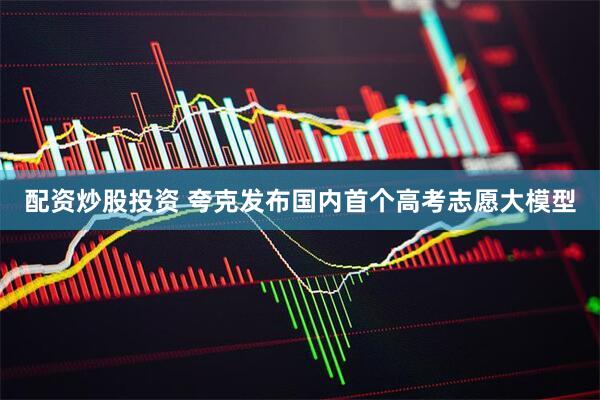 配资炒股投资 夸克发布国内首个高考志愿大模型