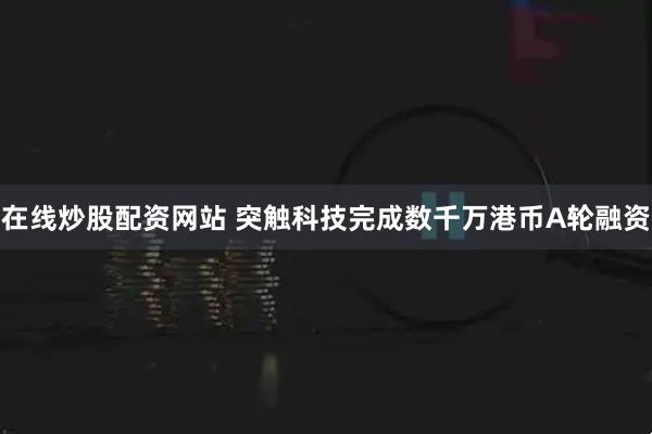 在线炒股配资网站 突触科技完成数千万港币A轮融资