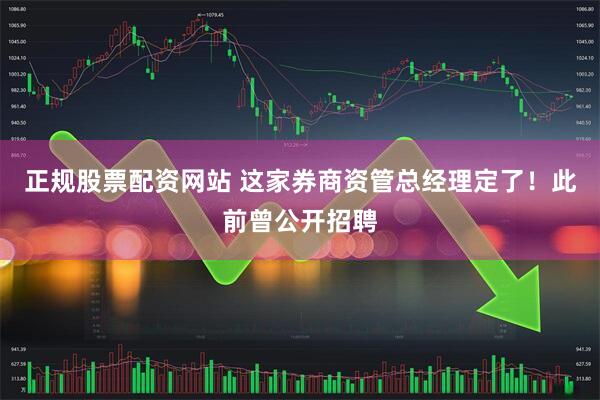 正规股票配资网站 这家券商资管总经理定了！此前曾公开招聘