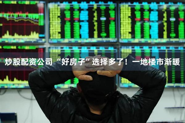 炒股配资公司 “好房子”选择多了！一地楼市渐暖
