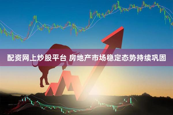 配资网上炒股平台 房地产市场稳定态势持续巩固