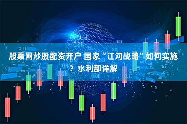 股票网炒股配资开户 国家“江河战略”如何实施？水利部详解