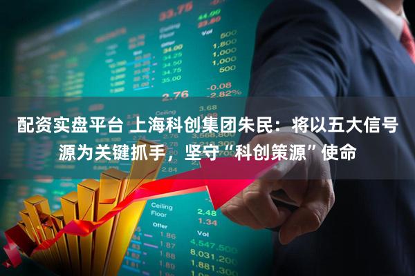 配资实盘平台 上海科创集团朱民：将以五大信号源为关键抓手，坚守“科创策源”使命