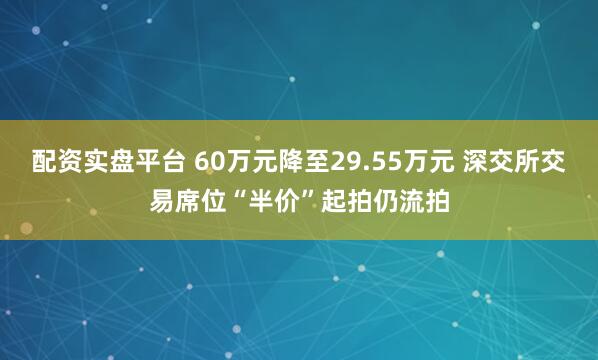配资实盘平台 60万元降至29.55万元 深交所交易席位“半价”起拍仍流拍