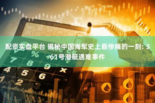 配资实盘平台 揭秘中国海军史上最惨痛的一刻: 361号潜艇遇难事件