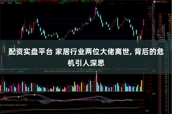 配资实盘平台 家居行业两位大佬离世, 背后的危机引人深思