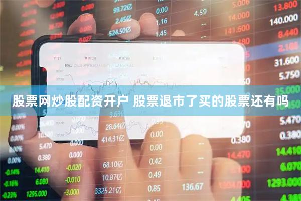 股票网炒股配资开户 股票退市了买的股票还有吗