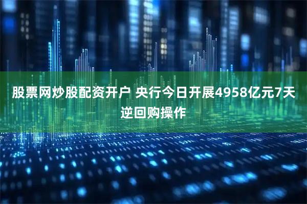 股票网炒股配资开户 央行今日开展4958亿元7天逆回购操作